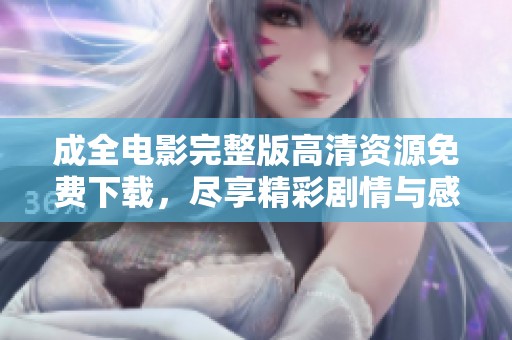 成全电影完整版高清资源免费下载，尽享精彩剧情与感人时刻