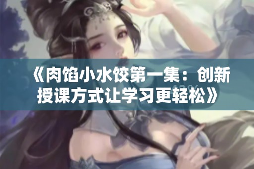《肉馅小水饺第一集：创新授课方式让学习更轻松》