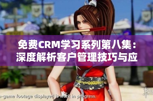 免费CRM学习系列第八集：深度解析客户管理技巧与应用