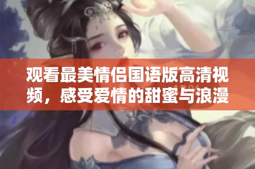 观看最美情侣国语版高清视频，感受爱情的甜蜜与浪漫
