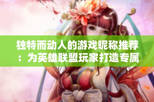 独特而动人的游戏昵称推荐：为英雄联盟玩家打造专属标识