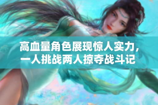 高血量角色展现惊人实力，一人挑战两人掠夺战斗记 