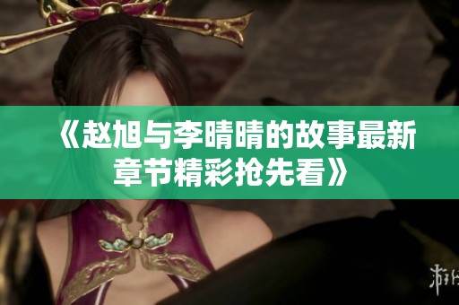 《赵旭与李晴晴的故事最新章节精彩抢先看》