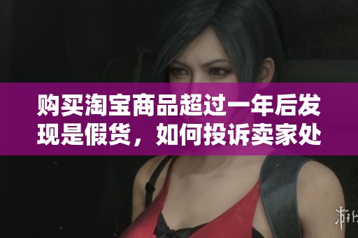 购买淘宝商品超过一年后发现是假货，如何投诉卖家处理问题