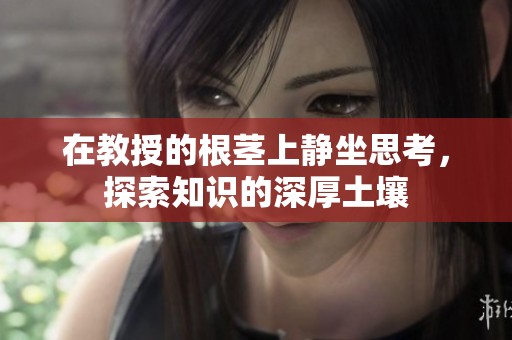 在教授的根茎上静坐思考，探索知识的深厚土壤
