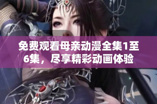 免费观看母亲动漫全集1至6集，尽享精彩动画体验