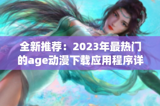 全新推荐：2023年最热门的age动漫下载应用程序详解