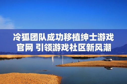 冷狐团队成功移植绅士游戏官网 引领游戏社区新风潮