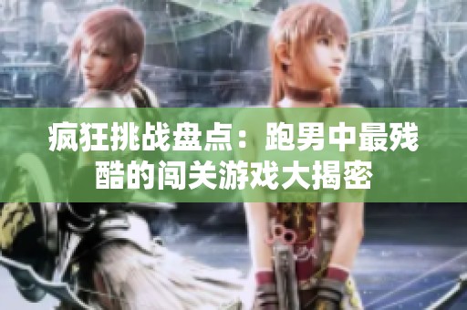 疯狂挑战盘点：跑男中最残酷的闯关游戏大揭密