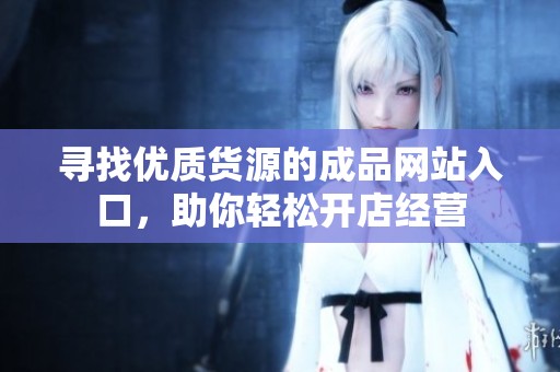寻找优质货源的成品网站入口，助你轻松开店经营