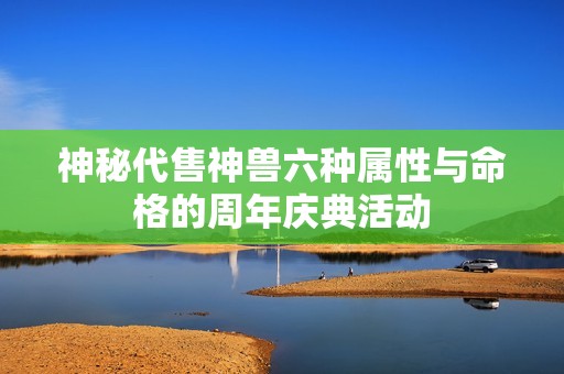 神秘代售神兽六种属性与命格的周年庆典活动