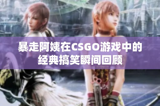 暴走阿姨在CSGO游戏中的经典搞笑瞬间回顾