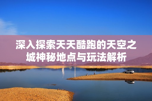 深入探索天天酷跑的天空之城神秘地点与玩法解析