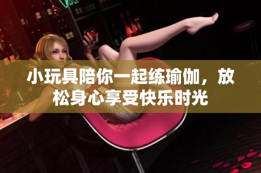小玩具陪你一起练瑜伽，放松身心享受快乐时光