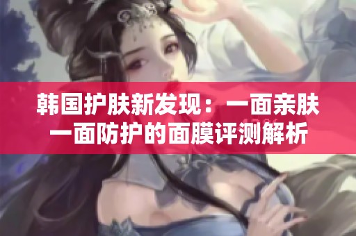 韩国护肤新发现：一面亲肤一面防护的面膜评测解析