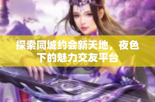 探索同城约会新天地，夜色下的魅力交友平台