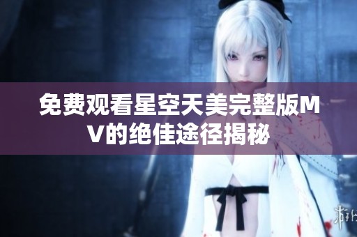 免费观看星空天美完整版MV的绝佳途径揭秘