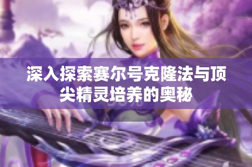 深入探索赛尔号克隆法与顶尖精灵培养的奥秘