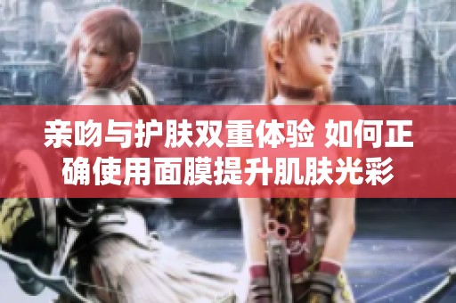 亲吻与护肤双重体验 如何正确使用面膜提升肌肤光彩