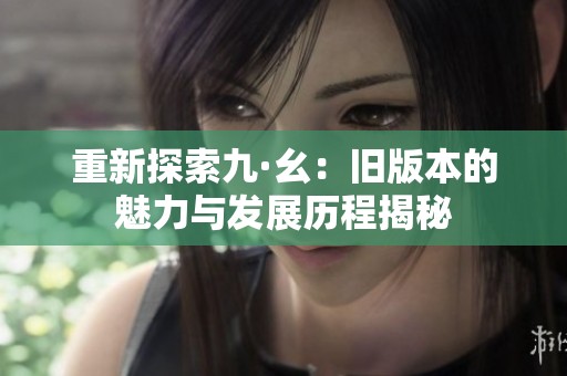 重新探索九·幺：旧版本的魅力与发展历程揭秘