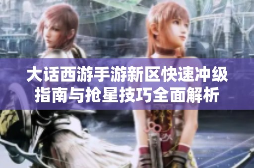 大话西游手游新区快速冲级指南与抢星技巧全面解析