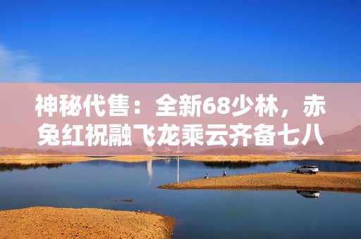 神秘代售：全新68少林，赤兔红祝融飞龙乘云齐备七八星装备