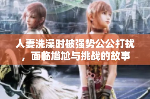 人妻洗澡时被强势公公打扰，面临尴尬与挑战的故事