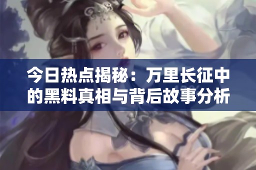 今日热点揭秘：万里长征中的黑料真相与背后故事分析