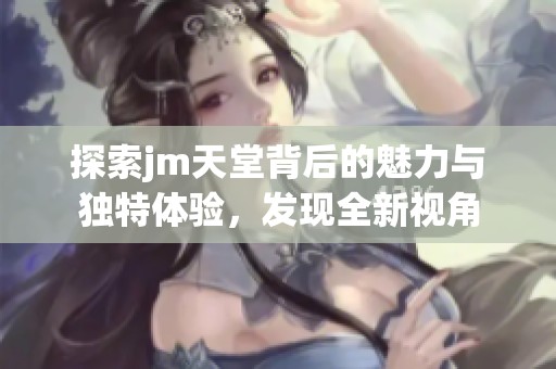 探索jm天堂背后的魅力与独特体验，发现全新视角
