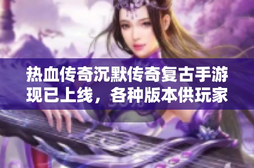 热血传奇沉默传奇复古手游现已上线，各种版本供玩家选择