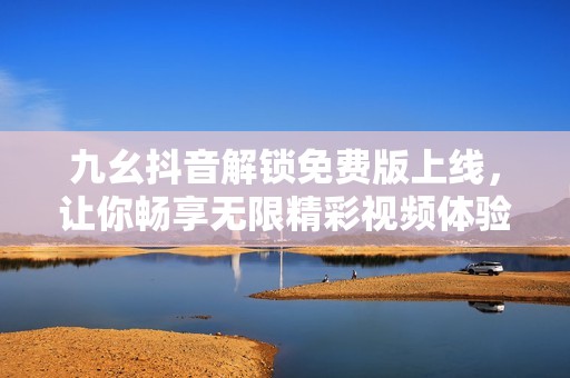 九幺抖音解锁免费版上线，让你畅享无限精彩视频体验