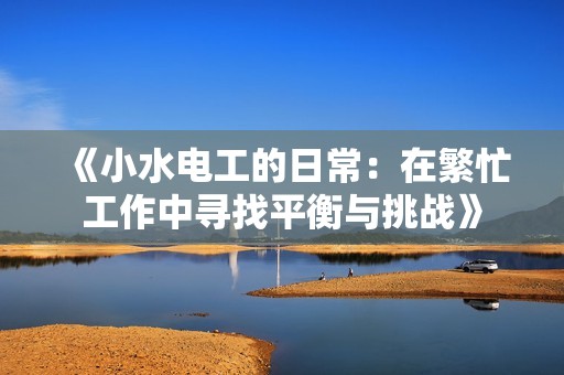 《小水电工的日常：在繁忙工作中寻找平衡与挑战》