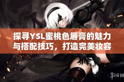 探寻YSL蜜桃色唇膏的魅力与搭配技巧，打造完美妆容