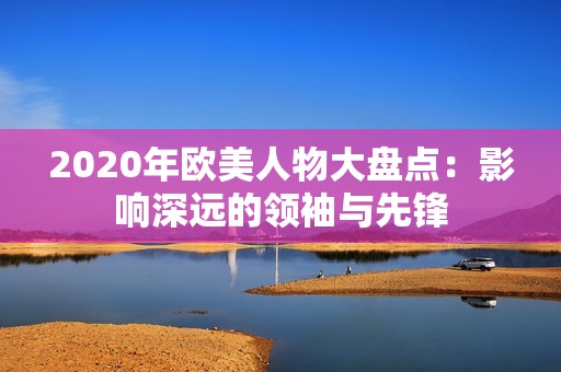 2020年欧美人物大盘点：影响深远的领袖与先锋