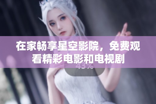 在家畅享星空影院，免费观看精彩电影和电视剧