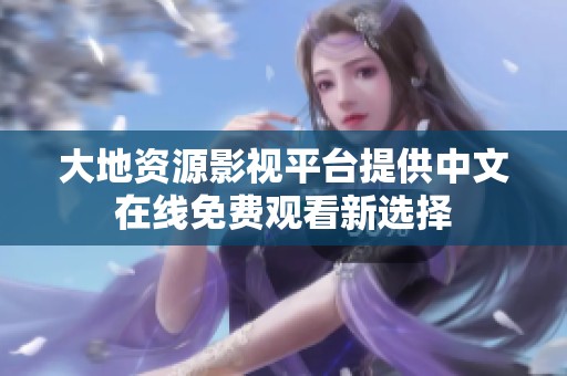 大地资源影视平台提供中文在线免费观看新选择