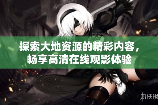 探索大地资源的精彩内容，畅享高清在线观影体验