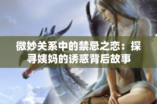 微妙关系中的禁忌之恋：探寻姨妈的诱惑背后故事