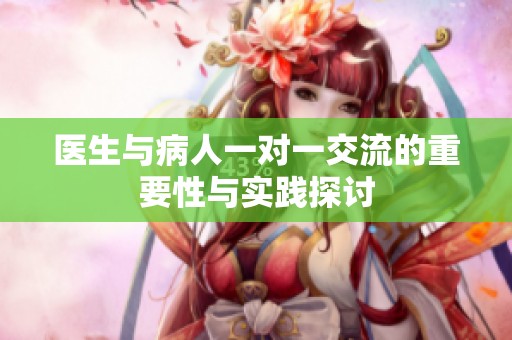 医生与病人一对一交流的重要性与实践探讨