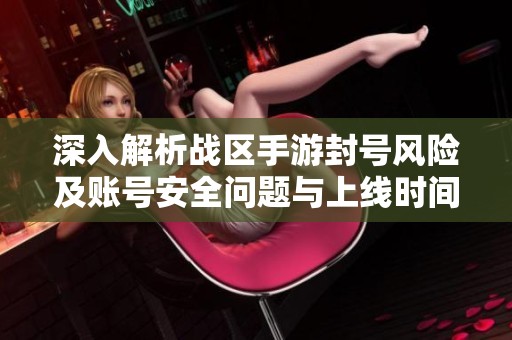 深入解析战区手游封号风险及账号安全问题与上线时间