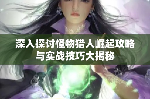 深入探讨怪物猎人崛起攻略与实战技巧大揭秘