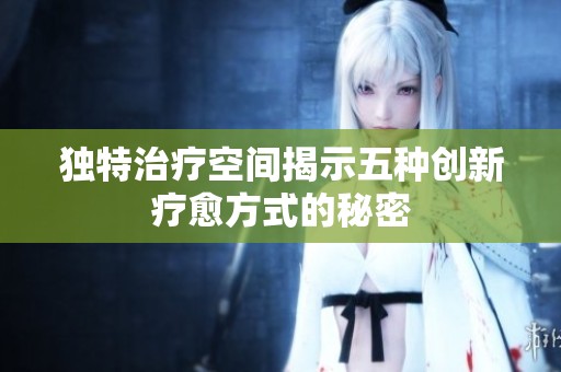 独特治疗空间揭示五种创新疗愈方式的秘密