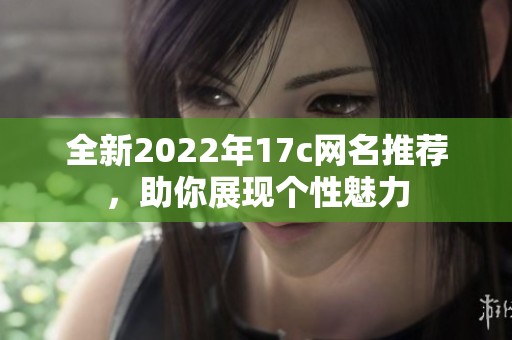全新2022年17c网名推荐，助你展现个性魅力