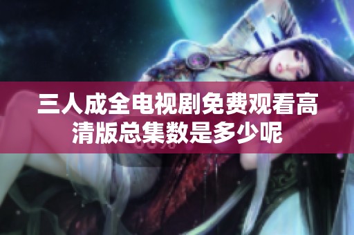三人成全电视剧免费观看高清版总集数是多少呢