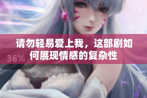 请勿轻易爱上我，这部剧如何展现情感的复杂性