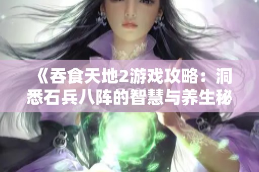 《吞食天地2游戏攻略：洞悉石兵八阵的智慧与养生秘诀》