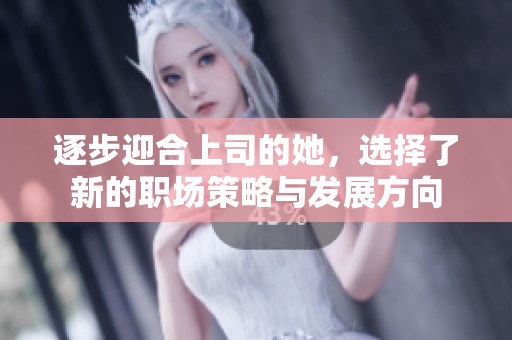 逐步迎合上司的她，选择了新的职场策略与发展方向