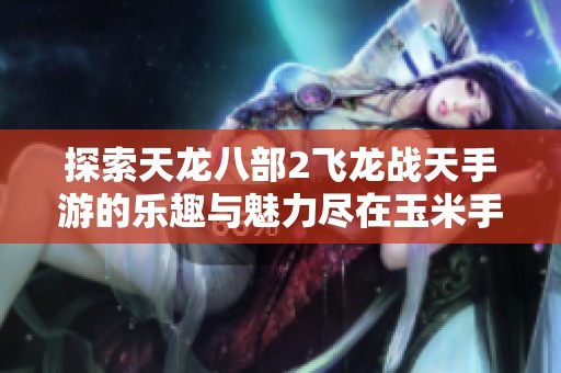 探索天龙八部2飞龙战天手游的乐趣与魅力尽在玉米手游网