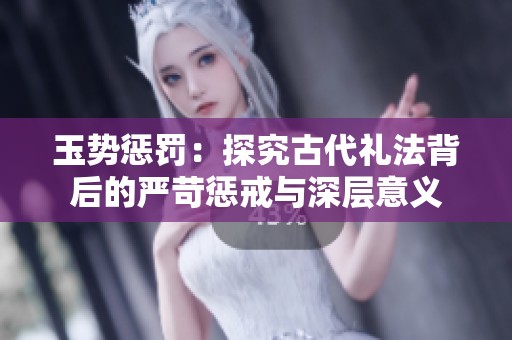 玉势惩罚：探究古代礼法背后的严苛惩戒与深层意义