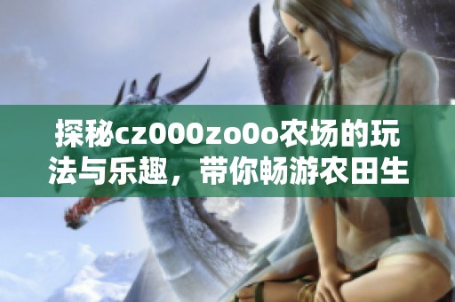 探秘cz000zo0o农场的玩法与乐趣，带你畅游农田生活